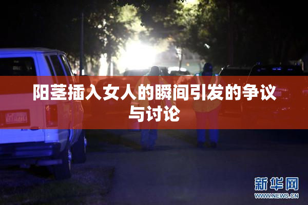 阳茎插入女人的瞬间引发的争议与讨论