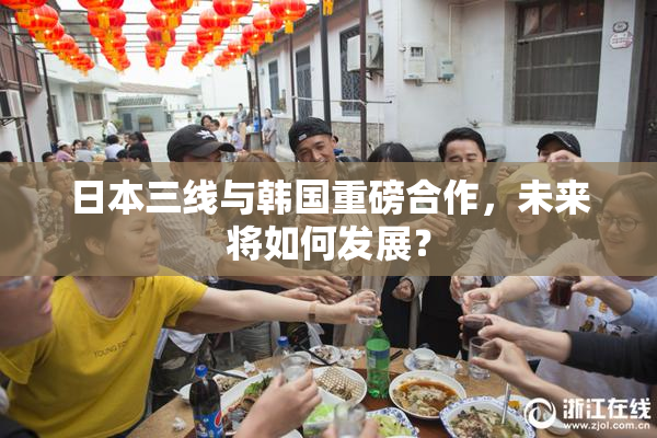 日本三线与韩国重磅合作，未来将如何发展？