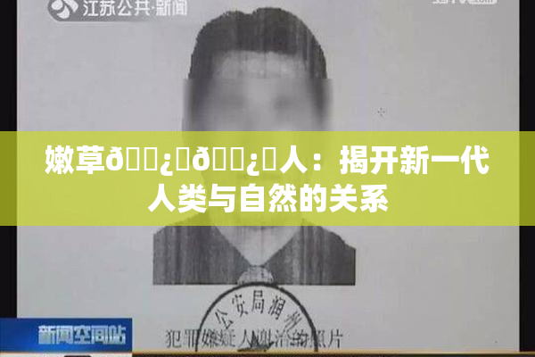 嫩草🌿‌🌿‌人：揭开新一代人类与自然的关系