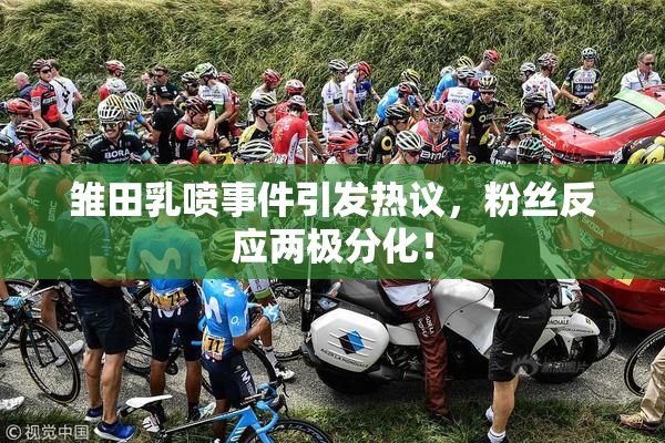 雏田乳喷事件引发热议，粉丝反应两极分化！