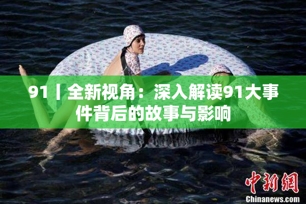91丨全新视角：深入解读91大事件背后的故事与影响
