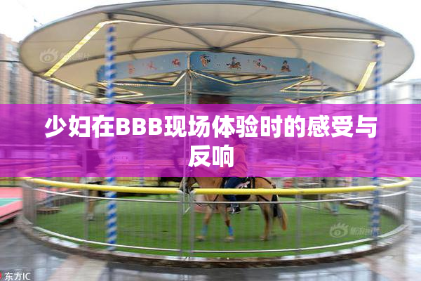 少妇在BBB现场体验时的感受与反响