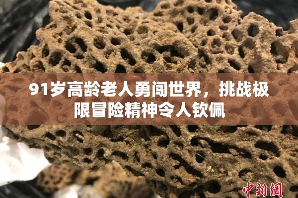 91岁高龄老人勇闯世界，挑战极限冒险精神令人钦佩