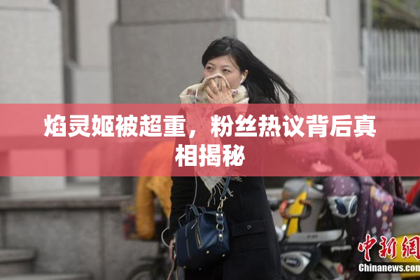 焰灵姬被超重，粉丝热议背后真相揭秘