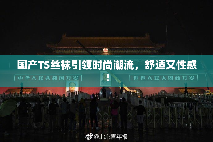 国产TS丝袜引领时尚潮流，舒适又性感！