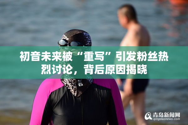 初音未来被“重写”引发粉丝热烈讨论，背后原因揭晓