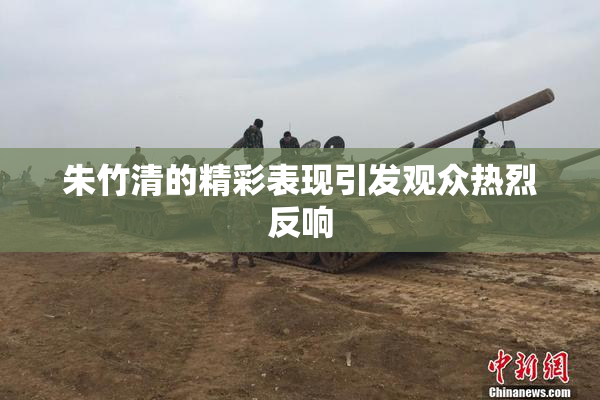 朱竹清的精彩表现引发观众热烈反响