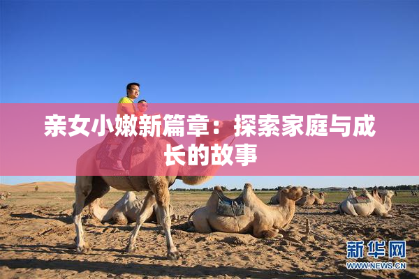 亲女小嫩新篇章：探索家庭与成长的故事