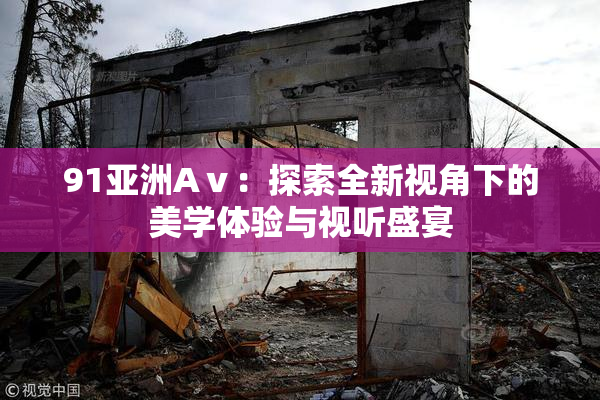 91亚洲Aⅴ：探索全新视角下的美学体验与视听盛宴