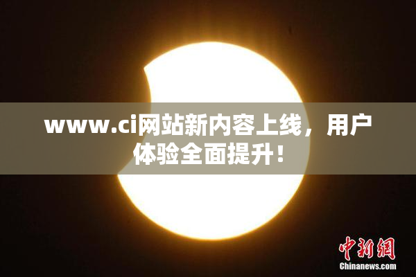 www.ci网站新内容上线，用户体验全面提升！