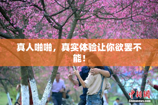 真人啪啪，真实体验让你欲罢不能！