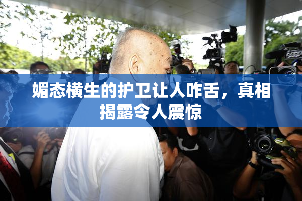 媚态横生的护卫让人咋舌，真相揭露令人震惊