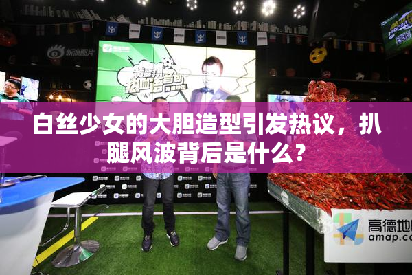 白丝少女的大胆造型引发热议，扒腿风波背后是什么？