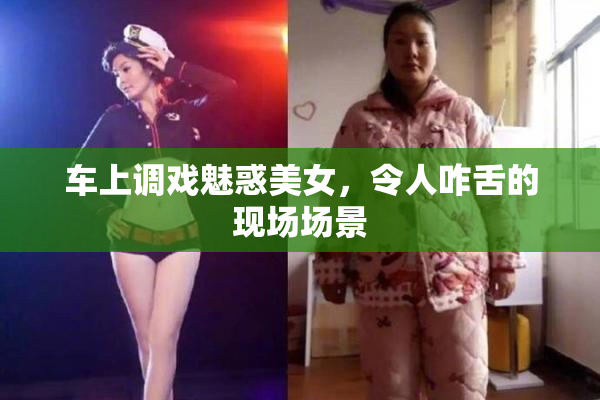 车上调戏魅惑美女，令人咋舌的现场场景