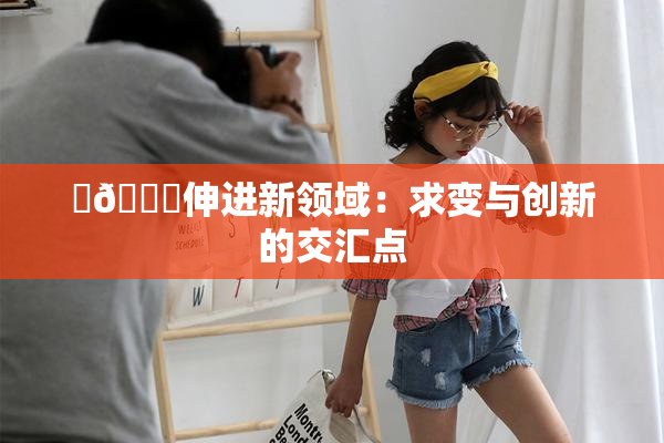 ‌🍌伸进新领域：求变与创新的交汇点