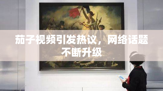 茄子视频引发热议，网络话题不断升级