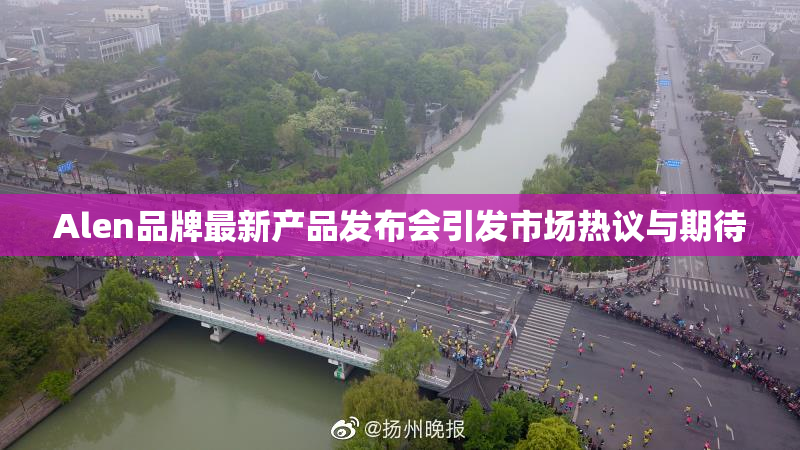 Alen品牌最新产品发布会引发市场热议与期待