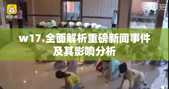w17.全面解析重磅新闻事件及其影响分析