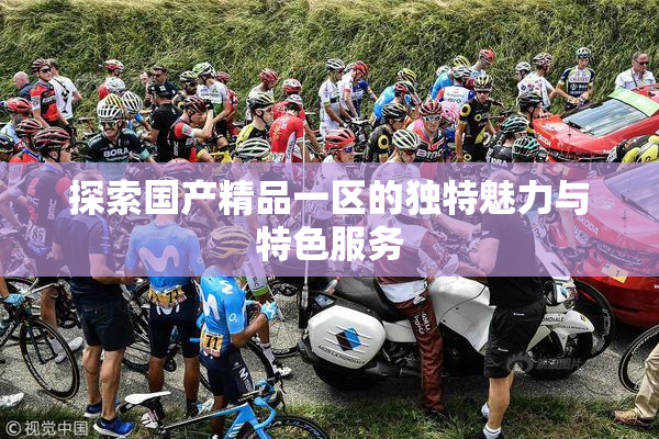 探索国产精品一区的独特魅力与特色服务