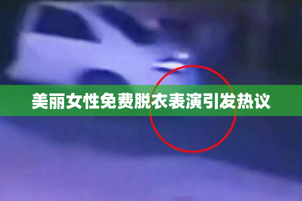 美丽女性免费脱衣表演引发热议