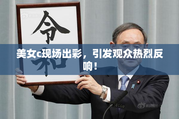 美女c现场出彩，引发观众热烈反响！