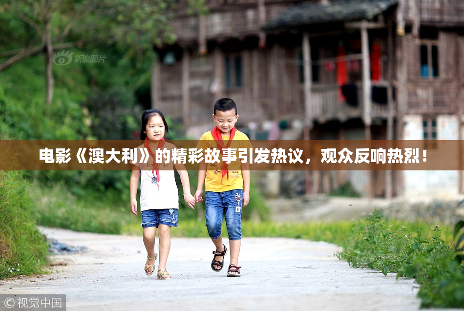 电影《澳大利》的精彩故事引发热议，观众反响热烈！