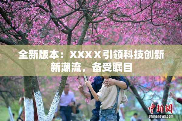 全新版本：XXXⅩ引领科技创新新潮流，备受瞩目