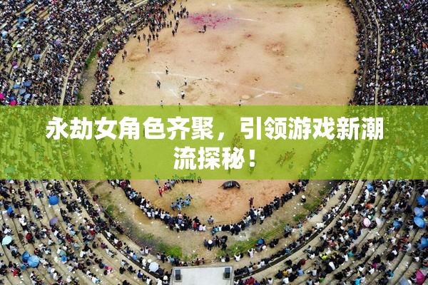 永劫女角色齐聚，引领游戏新潮流探秘！