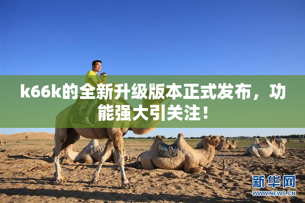 k66k的全新升级版本正式发布，功能强大引关注！