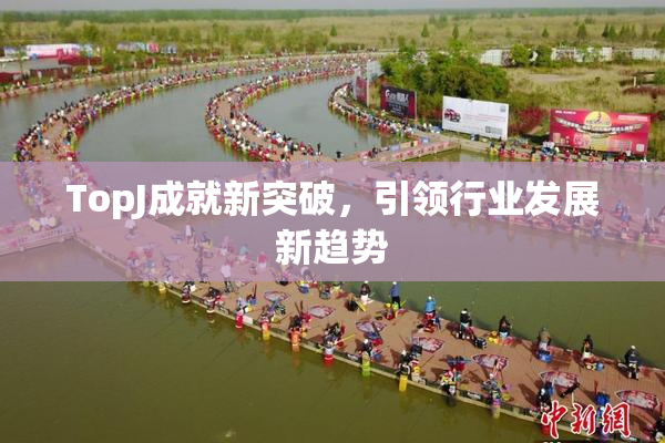 TopJ成就新突破，引领行业发展新趋势
