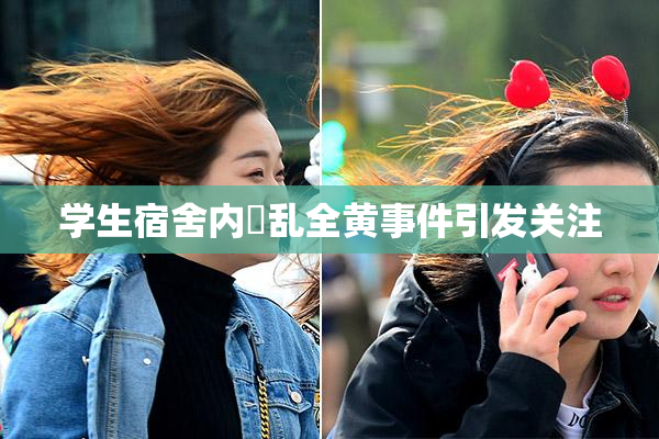 学生宿舍内婬乱全黄事件引发关注