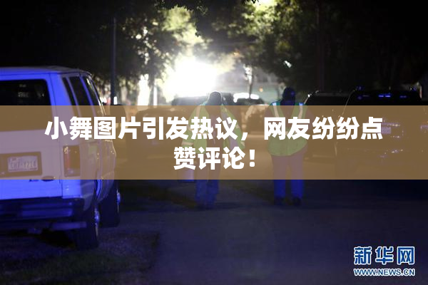 小舞图片引发热议，网友纷纷点赞评论！