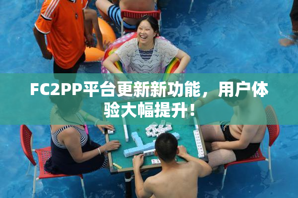 FC2PP平台更新新功能，用户体验大幅提升！