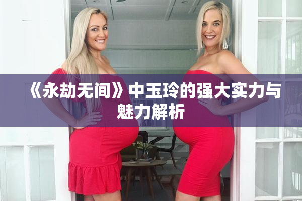 《永劫无间》中玉玲的强大实力与魅力解析