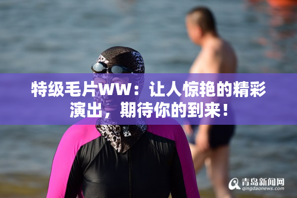 特级毛片WW：让人惊艳的精彩演出，期待你的到来！