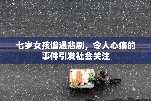 七岁女孩遭遇悲剧，令人心痛的事件引发社会关注