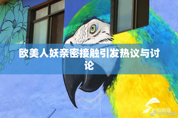 欧美人妖亲密接触引发热议与讨论