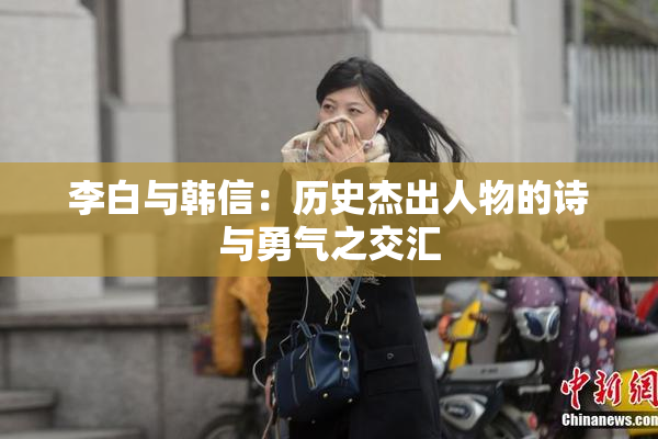 李白与韩信：历史杰出人物的诗与勇气之交汇
