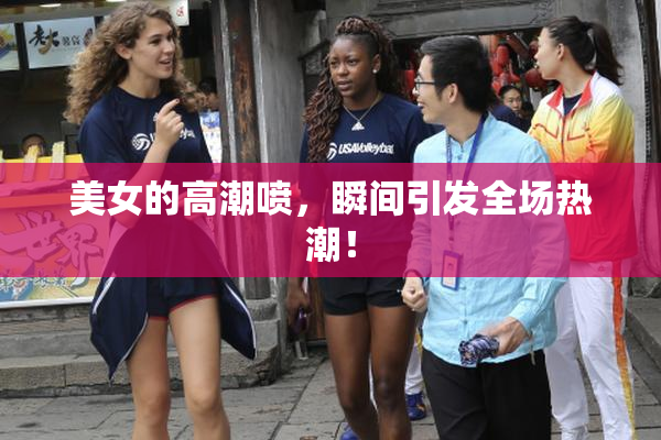 美女的高潮喷，瞬间引发全场热潮！