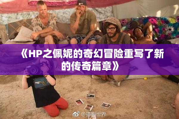 《HP之佩妮的奇幻冒险重写了新的传奇篇章》