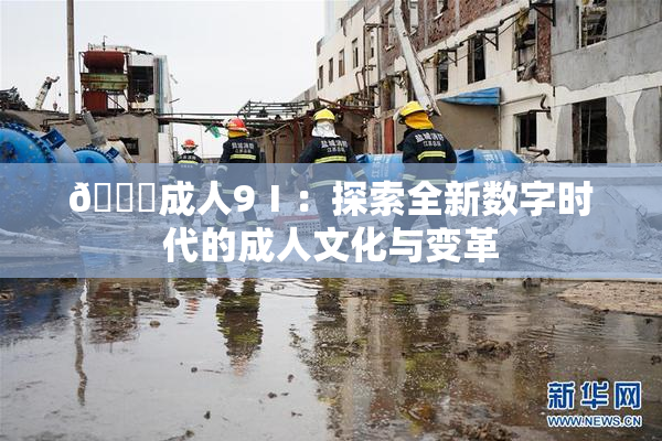 🔞成人9Ⅰ：探索全新数字时代的成人文化与变革
