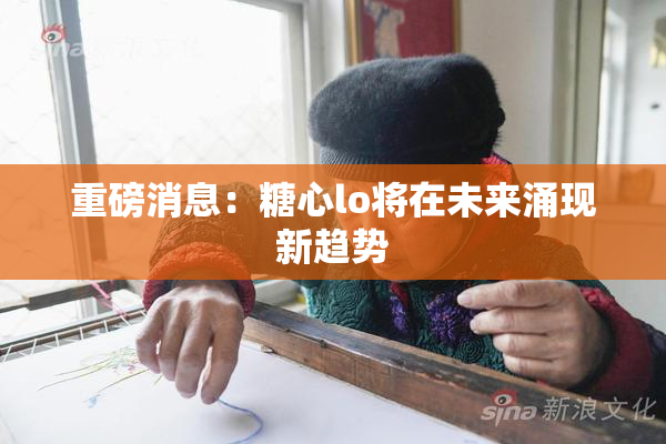 重磅消息：糖心lo将在未来涌现新趋势
