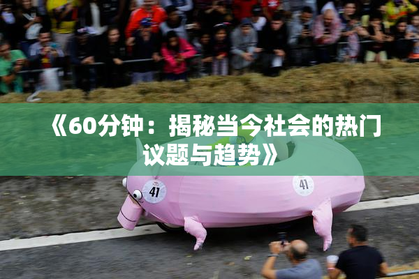 《60分钟：揭秘当今社会的热门议题与趋势》