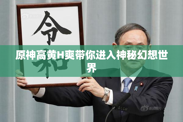 原神高黄H爽带你进入神秘幻想世界