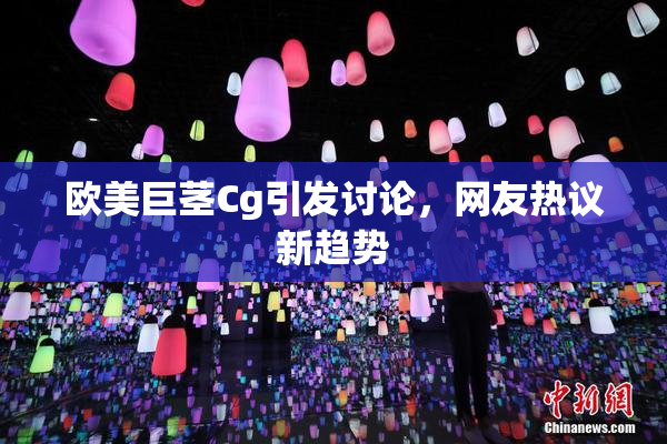 欧美巨茎Cg引发讨论，网友热议新趋势