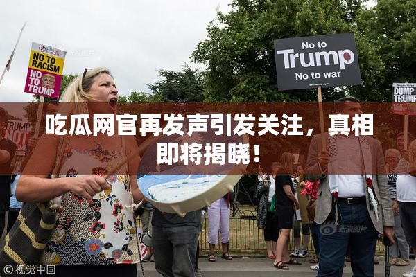 吃瓜网官再发声引发关注，真相即将揭晓！