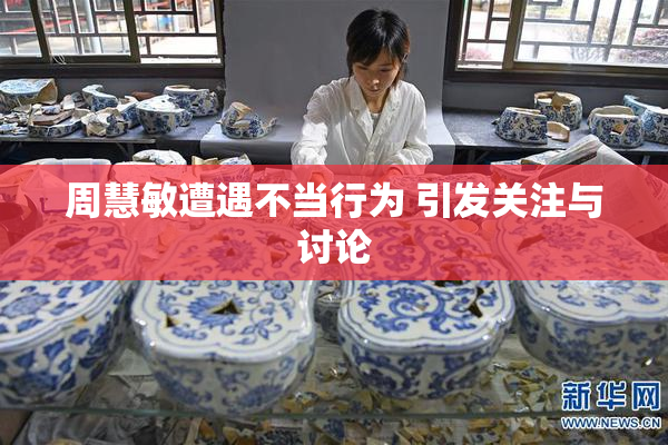 周慧敏遭遇不当行为 引发关注与讨论