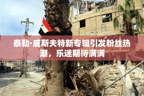 泰勒·威斯夫特新专辑引发粉丝热潮，乐迷期待满满