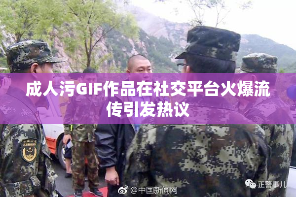 成人污GIF作品在社交平台火爆流传引发热议