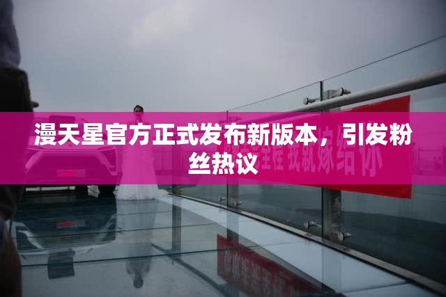 漫天星官方正式发布新版本，引发粉丝热议